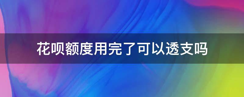 花呗额度用完了可以透支吗 花呗额度用完怎么透支