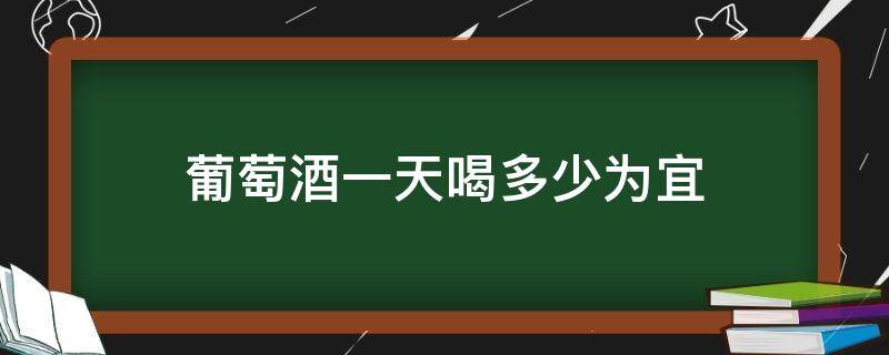 葡萄酒一天喝多少为宜（葡萄酒每天喝多少最好,啥时候喝）