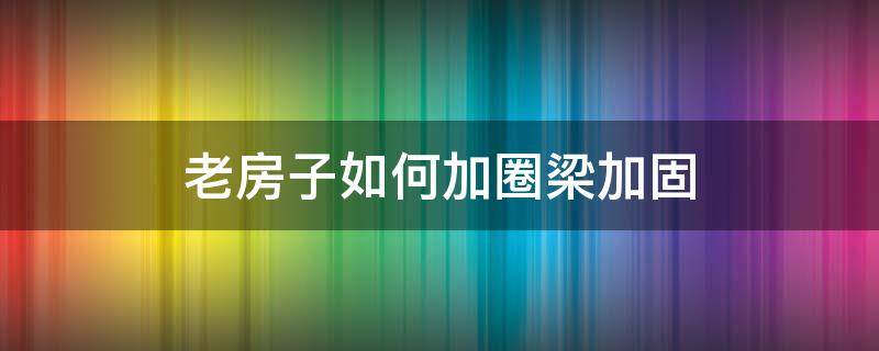 老房子如何加圈梁加固（老房没圈梁怎么加固）