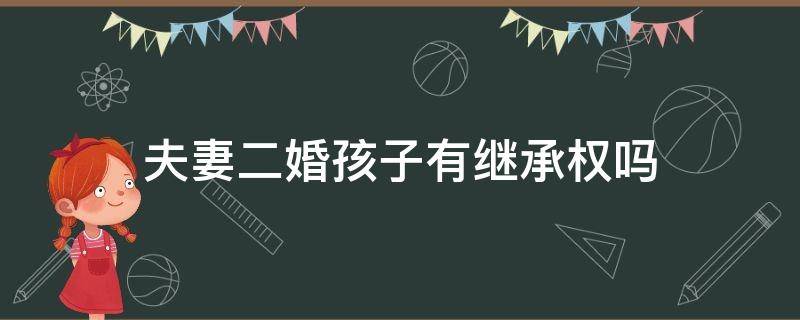 夫妻二婚孩子有继承权吗 二婚子女能继承房屋吗