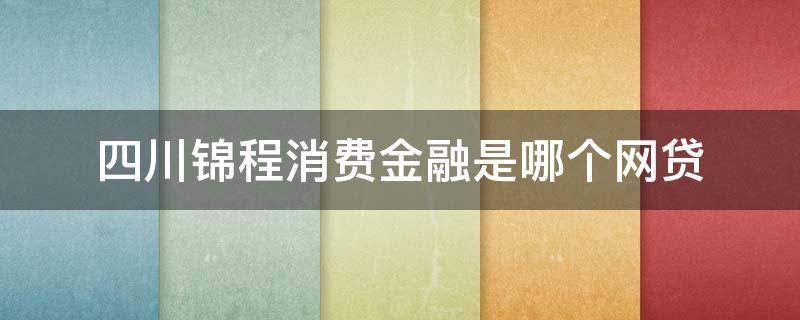 四川锦程消费金融是哪个网贷 四川锦程消费金融是哪个网贷 我来贷