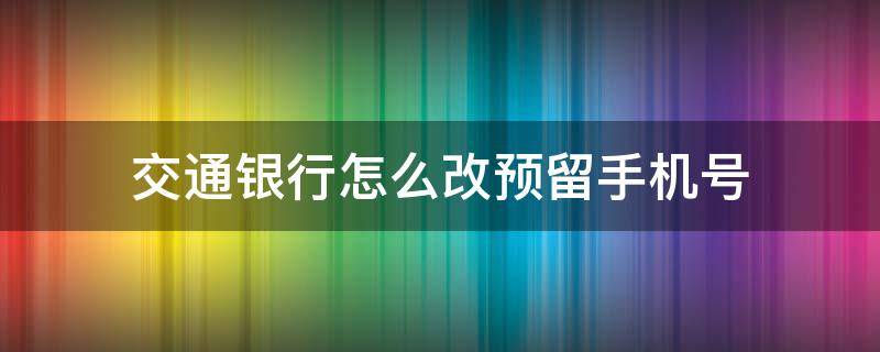 交通银行怎么改预留手机号（交通银行怎么改预留手机号 卡丢了）