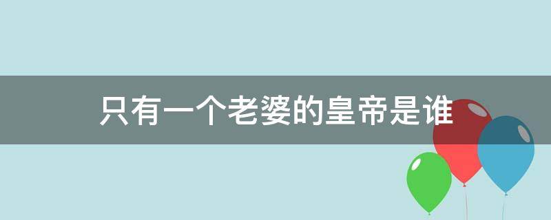 只有一个老婆的皇帝是谁 只有一位老婆的皇上