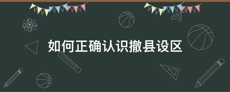 如何正确认识撤县设区 如何正确认识撤县设区?