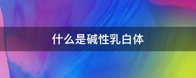 什么是碱性乳白体 什么是碱性乳白体[惊讶]