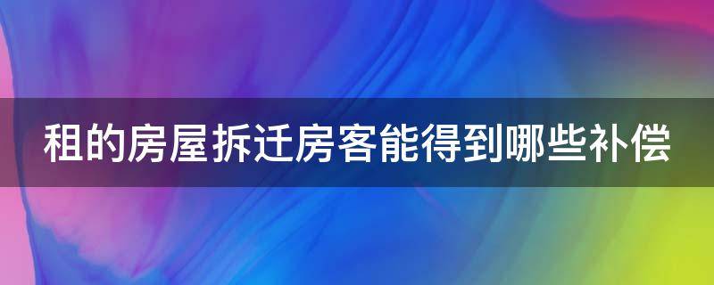 租的房屋拆迁房客能得到哪些补偿（租的房子拆迁问题）