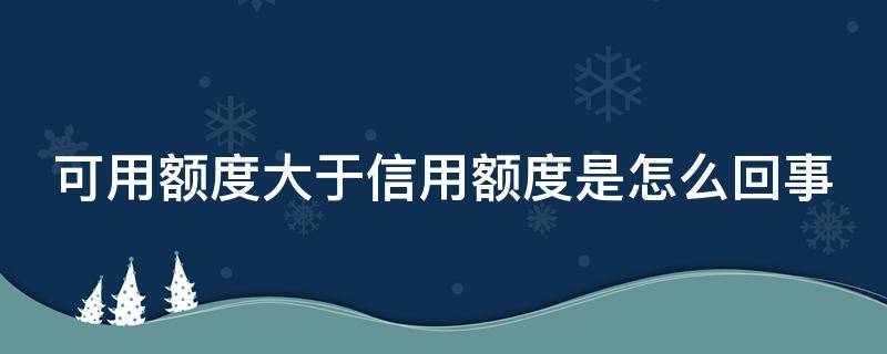 可用额度大于信用额度是怎么回事（可用额度大于信用额度是怎么回事啊）