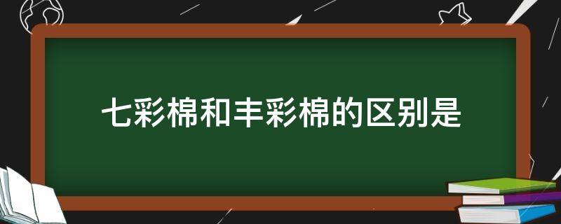 七彩棉和丰彩棉的区别是（什么是彩棉）