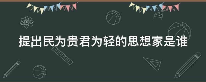 提出民为贵君为轻的思想家是谁（提出民为贵君为轻的思想家是谁）