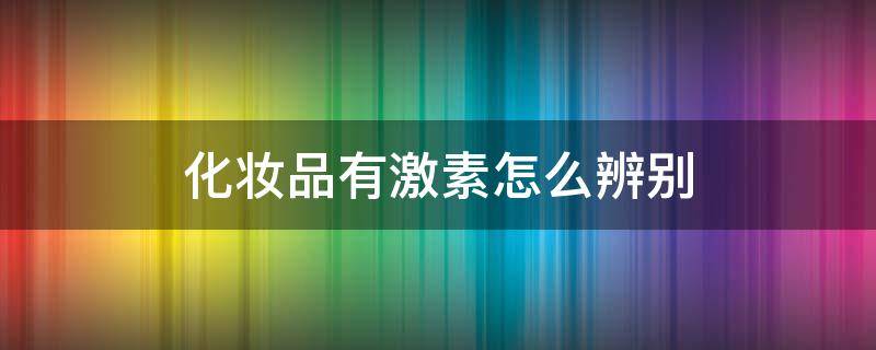 化妆品有激素怎么辨别 怎么分辨化妆品是否有激素