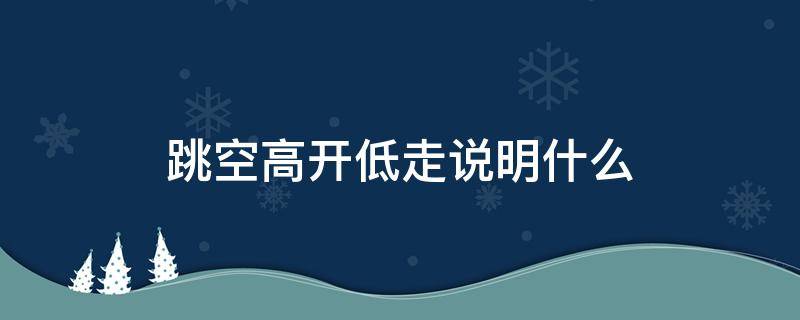 跳空高开低走说明什么（跳空低开高走意味着什么）