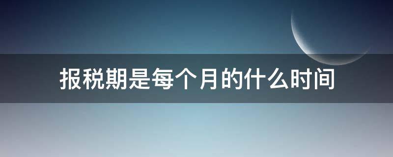 报税期是每个月的什么时间 2022报税期是每个月的什么时间