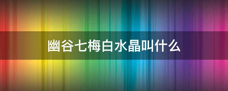 幽谷七梅白水晶叫什么（幽谷七梅水晶摆件叫什么）