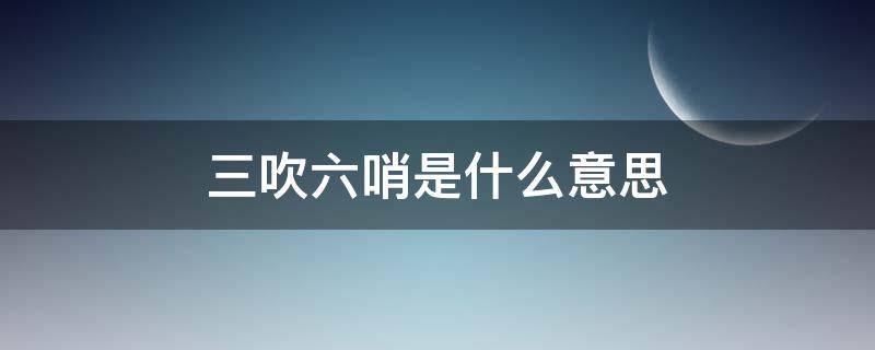 三吹六哨是什么意思（胡吹六哨啥意思）