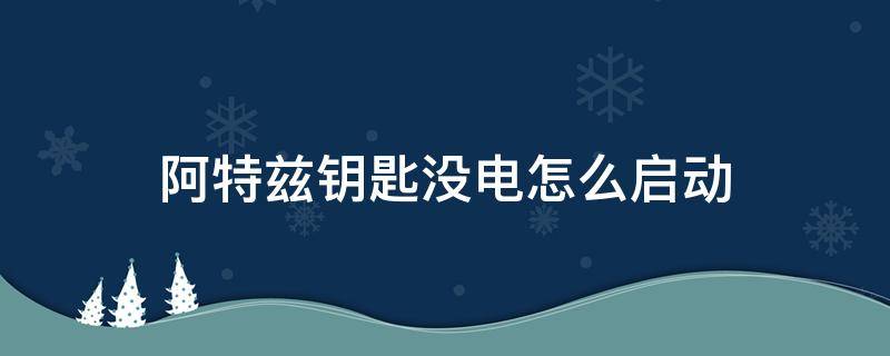 阿特兹钥匙没电怎么启动 阿特兹钥匙没电会提示吗