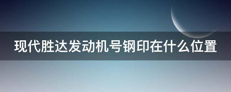 现代胜达发动机号钢印在什么位置 09款现代胜达车发动机号