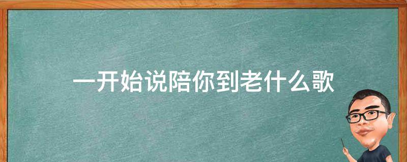 一开始说陪你到老什么歌 一开始说陪你到老的人是啥歌曲