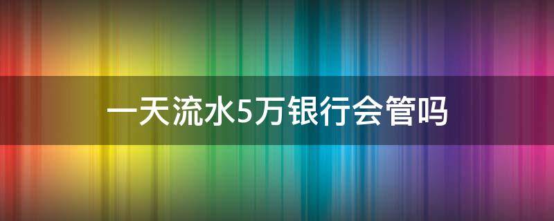 一天流水5万银行会管吗 银行流水超过5万