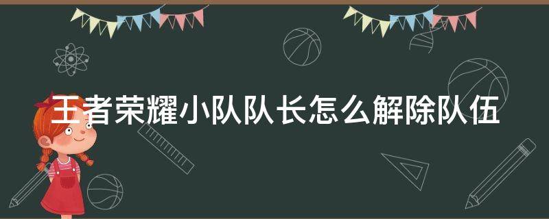 王者荣耀小队队长怎么解除队伍（王者荣耀小队队长怎么解除队伍绑定）