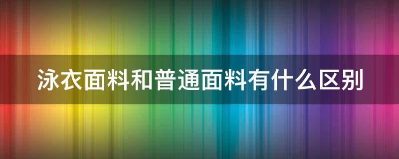 泳衣面料和普通面料有什么区别（泳衣的面料和舒适度的介绍）