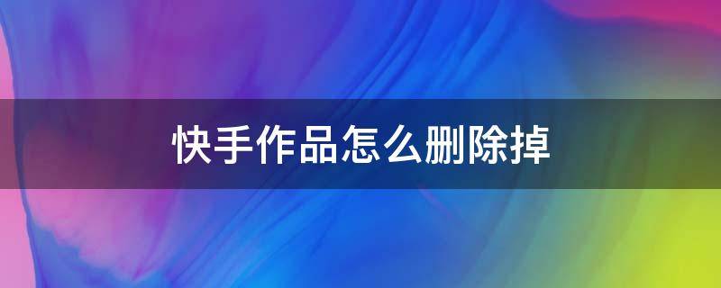 快手作品怎么删除掉 快手极速版作品怎么删除掉