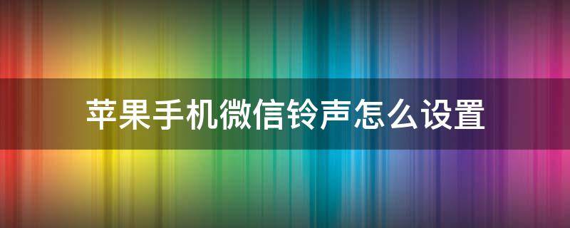 苹果手机微信铃声怎么设置（苹果手机微信铃声怎么设置自定义铃声）