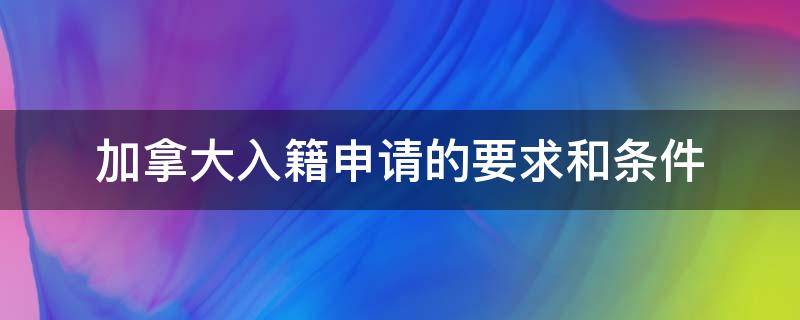 加拿大入籍申请的要求和条件（移民加拿大国籍的条件）