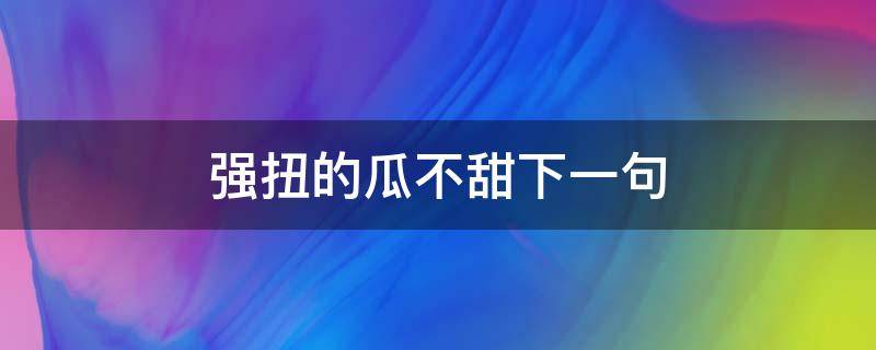 强扭的瓜不甜下一句（强扭的瓜不甜下一句神回复）