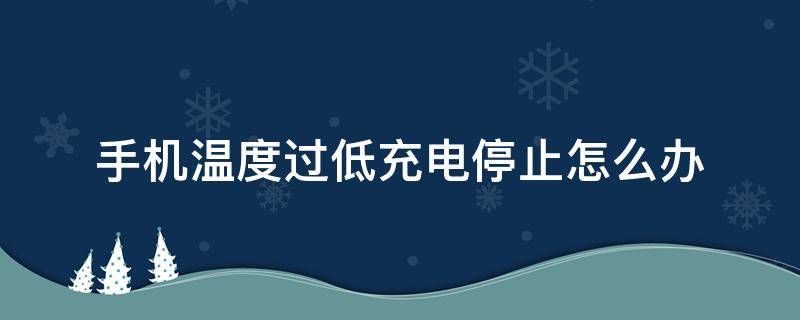 手机温度过低充电停止怎么办（vivo手机温度过低充电停止怎么办）