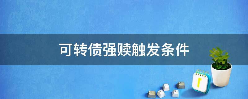 可转债强赎触发条件 可转债强赎触发条件有的15有的20