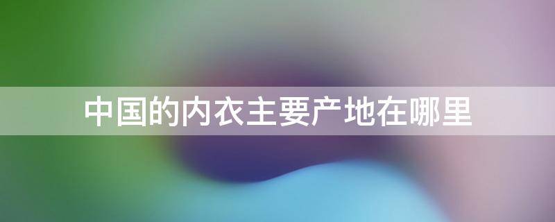 中国的内衣主要产地在哪里 中国最大的内衣生产地在哪里?