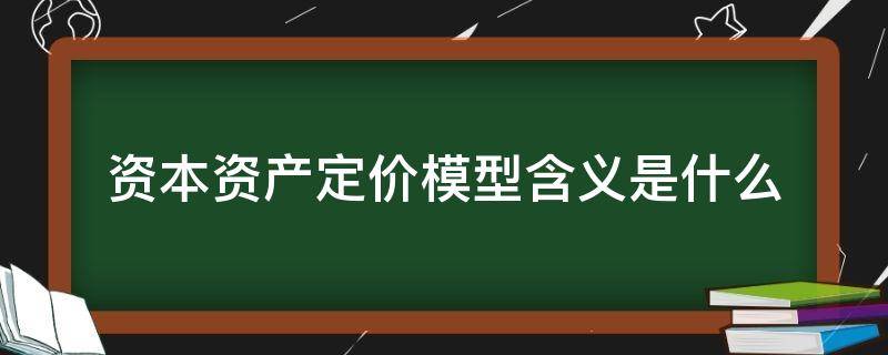 资本资产定价模型含义是什么（什么叫资本资产定价模型）