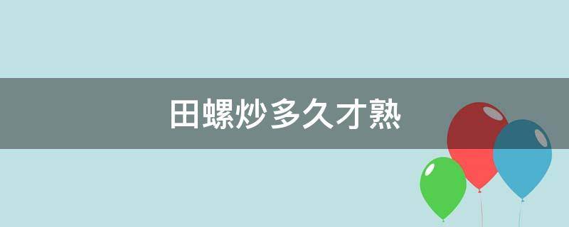 田螺炒多久才熟（田螺炒多久才熟才杀死寄生虫）