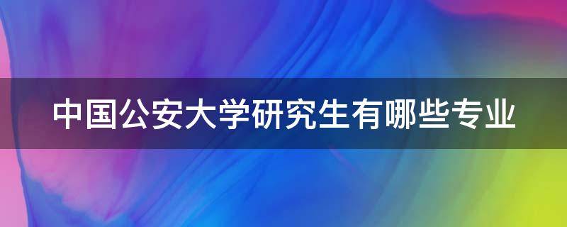 中国公安大学研究生有哪些专业（中国公安大学研究生哪些专业能参加联考）