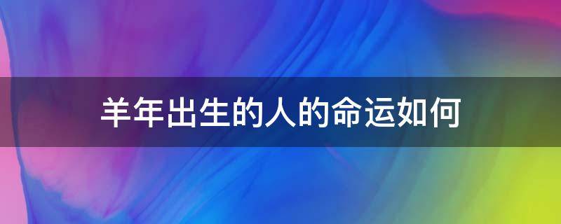 羊年出生的人的命运如何 羊年出生人今年的运势怎么样