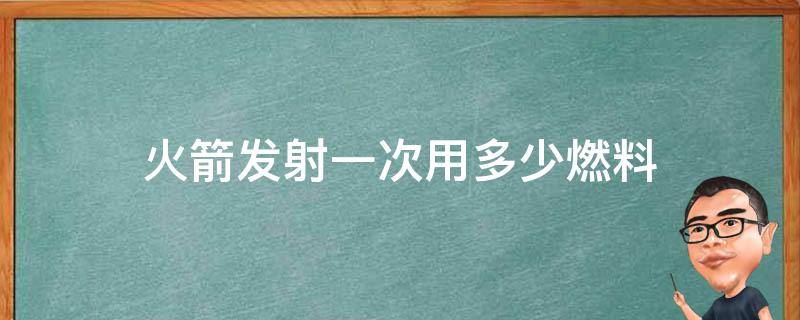 火箭发射一次用多少燃料 火箭发射靠什么燃料