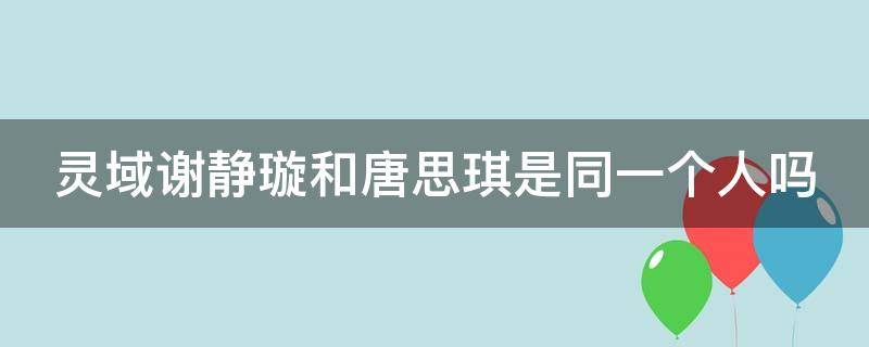 灵域谢静璇和唐思琪是同一个人吗 灵域电视剧中谢静璇的扮演者