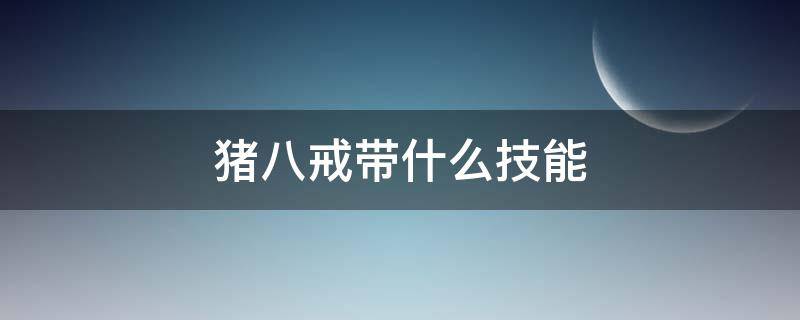 猪八戒带什么技能（猪八戒带什么技能好一点）