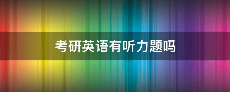 考研英语有听力题吗 考研英语题有听力内容吗