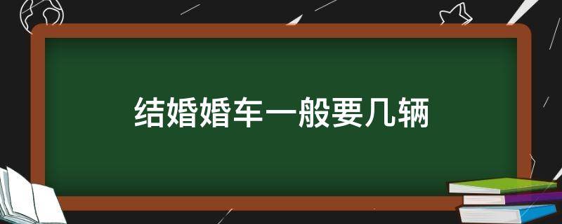 结婚婚车一般要几辆（婚车是要几辆）