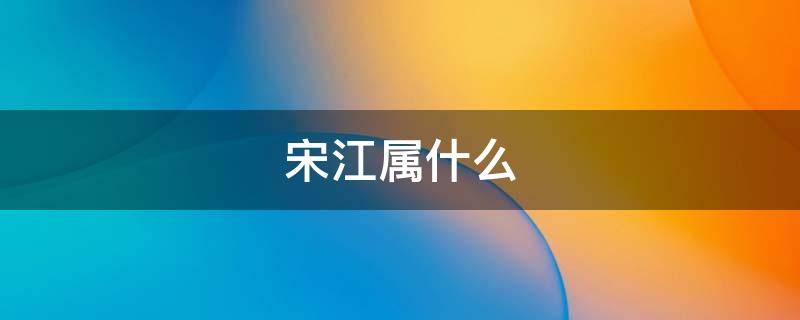 宋江属什么 宋江属什么生肖打一肖