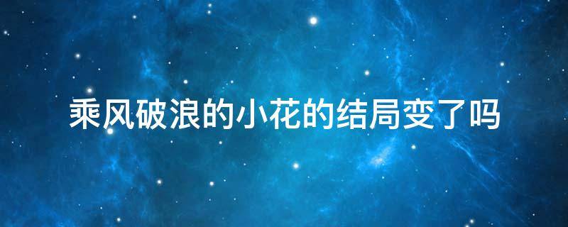 乘风破浪的小花的结局变了吗（乘风破浪小花知道太浪是自己儿子吗）