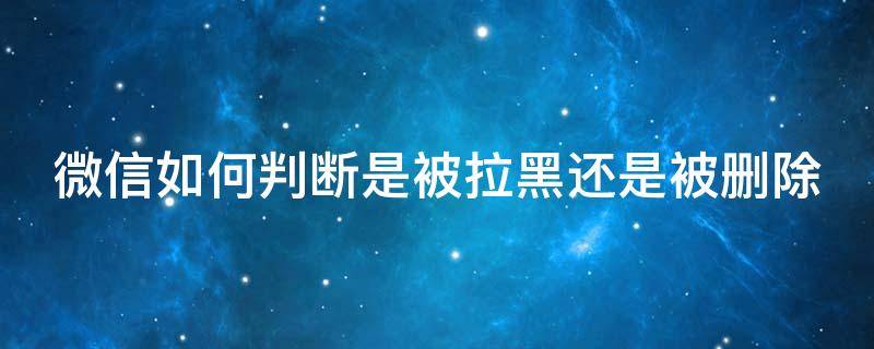 微信如何判断是被拉黑还是被删除（微信如何判断是被拉黑还是被删除了）