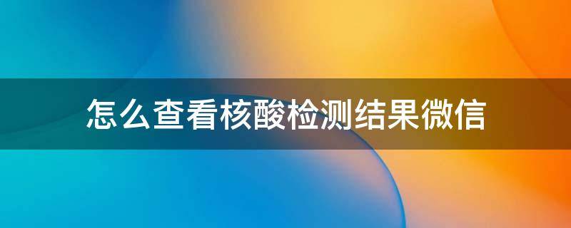 怎么查看核酸检测结果微信 微信上怎样查看核酸检测结果