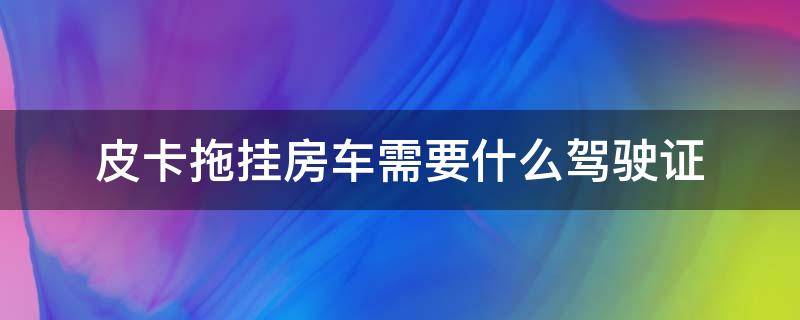 皮卡拖挂房车需要什么驾驶证（皮卡可以拖挂房车需要什么驾驶证）