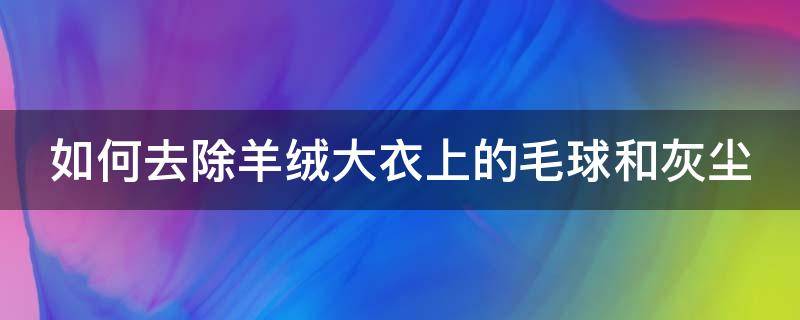 如何去除羊绒大衣上的毛球和灰尘（怎样去除羊绒大衣上的毛毛）