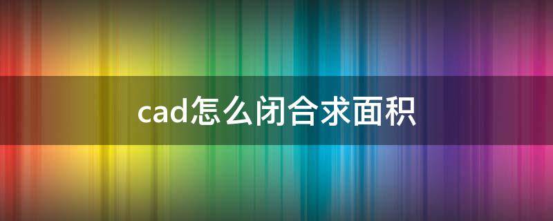 cad怎么闭合求面积 cad闭合区域面积命令