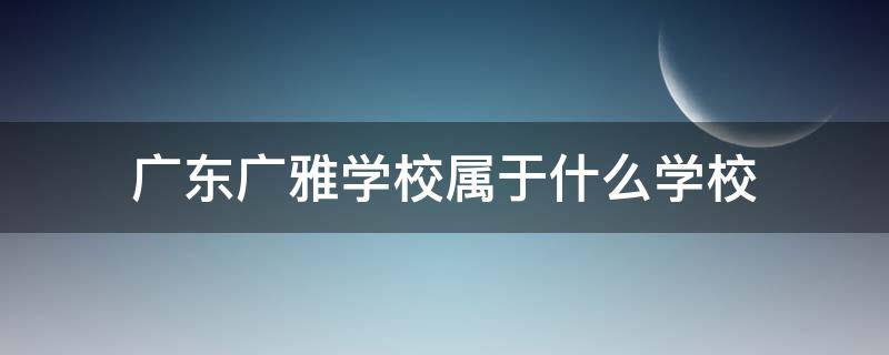 广东广雅学校属于什么学校 广雅学校在广东省哪些市区