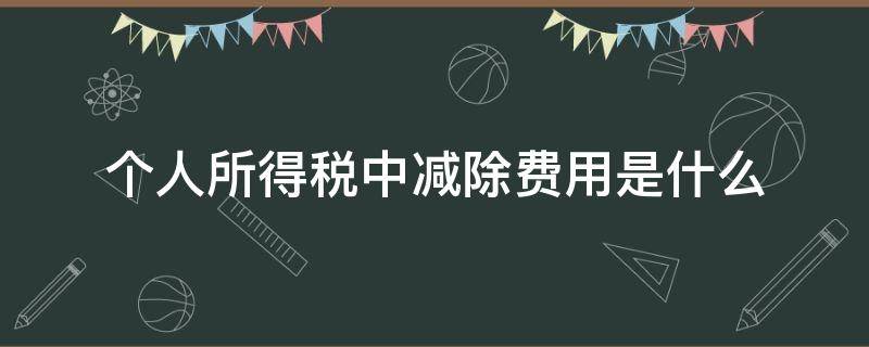 个人所得税中减除费用是什么 个人所得税减除费用是什么意思