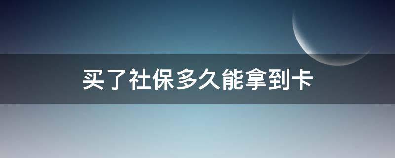 买了社保多久能拿到卡 买社保多久可以拿到卡